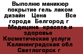 Выполню маникюр,покрытие гель-лаком дизайн › Цена ­ 400 - Все города, Белгород г. Медицина, красота и здоровье » Косметические услуги   . Калининградская обл.,Светлогорск г.